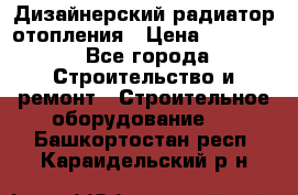 Дизайнерский радиатор отопления › Цена ­ 67 000 - Все города Строительство и ремонт » Строительное оборудование   . Башкортостан респ.,Караидельский р-н